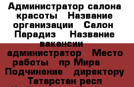 Администратор салона красоты › Название организации ­ Салон “Парадиз“ › Название вакансии ­ администратор › Место работы ­ пр.Мира 46 › Подчинение ­ директору - Татарстан респ., Набережные Челны г. Работа » Вакансии   